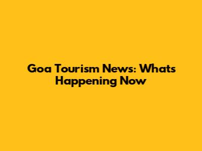 Goa Tourism News: What's Happening Now