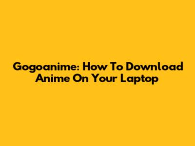 Gogoanime: How To Download Anime On Your Laptop