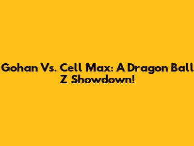 Gohan Vs. Cell Max: A Dragon Ball Z Showdown!