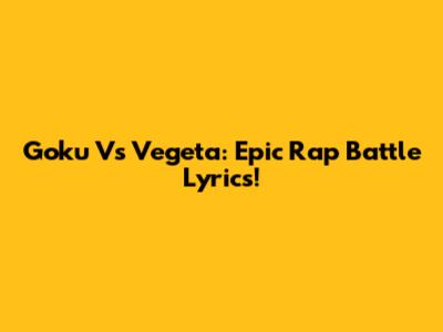 Goku Vs Vegeta: Epic Rap Battle Lyrics!
