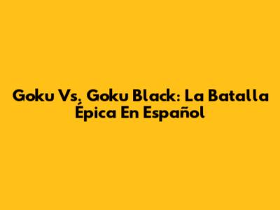 Goku Vs. Goku Black: La Batalla Épica En Español