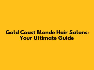 Gold Coast Blonde Hair Salons: Your Ultimate Guide