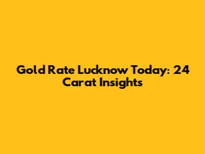 Gold Rate Lucknow Today: 24 Carat Insights