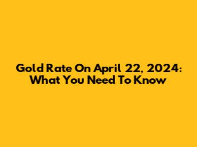 Gold Rate On April 22, 2024: What You Need To Know