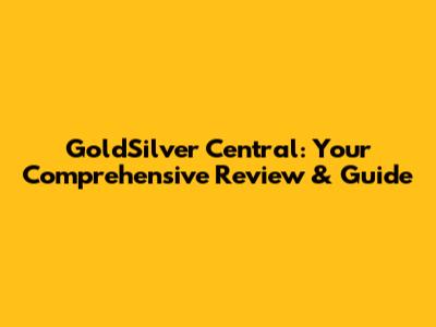 GoldSilver Central: Your Comprehensive Review & Guide