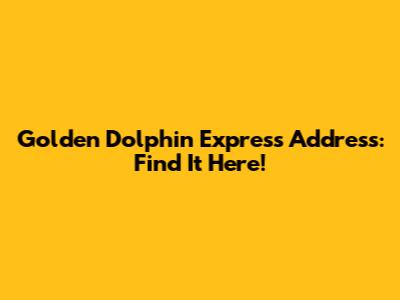 Golden Dolphin Express Address: Find It Here!