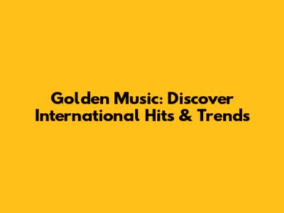 Golden Music: Discover International Hits & Trends