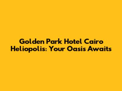 Golden Park Hotel Cairo Heliopolis: Your Oasis Awaits