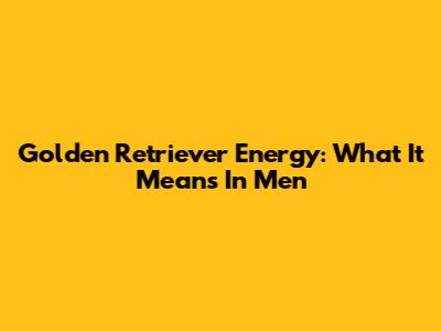 Golden Retriever Energy: What It Means In Men