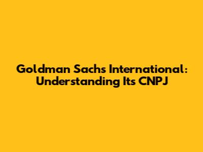 Goldman Sachs International: Understanding Its CNPJ
