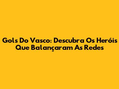 Gols Do Vasco: Descubra Os Heróis Que Balançaram As Redes