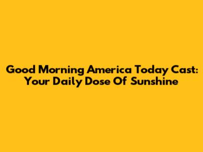Good Morning America Today Cast: Your Daily Dose Of Sunshine