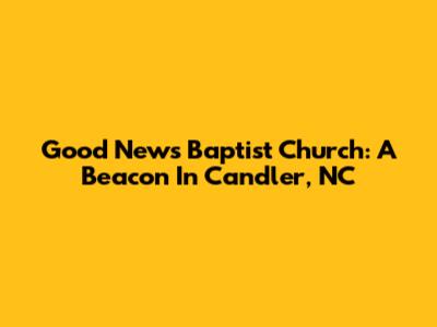 Good News Baptist Church: A Beacon In Candler, NC