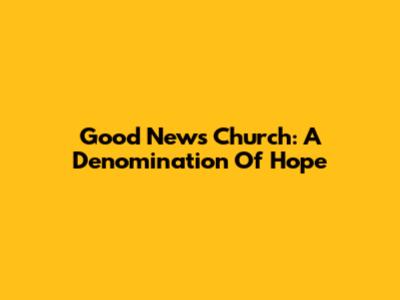 Good News Church: A Denomination Of Hope