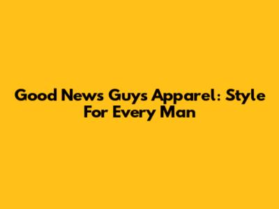 Good News Guys Apparel: Style For Every Man