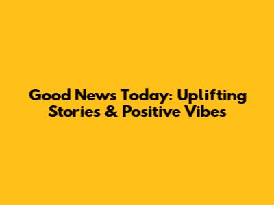 Good News Today: Uplifting Stories & Positive Vibes