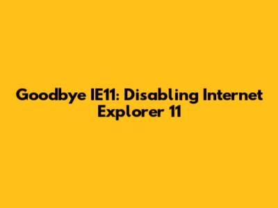 Goodbye IE11: Disabling Internet Explorer 11