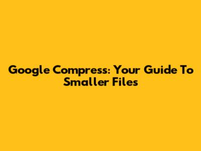 Google Compress: Your Guide To Smaller Files