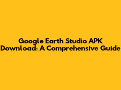 Google Earth Studio APK Download: A Comprehensive Guide