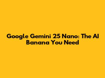 Google Gemini 25 Nano: The AI Banana You Need