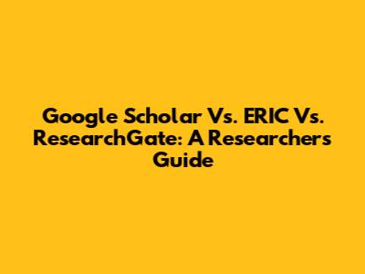 Google Scholar Vs. ERIC Vs. ResearchGate: A Researcher's Guide