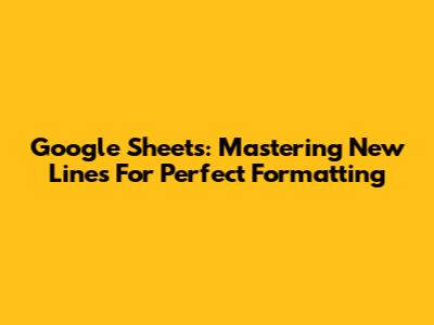 Google Sheets: Mastering New Lines For Perfect Formatting