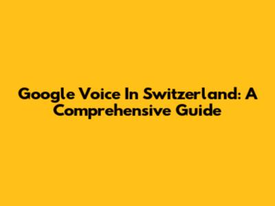 Google Voice In Switzerland: A Comprehensive Guide