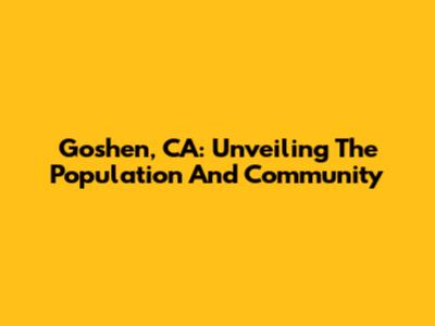 Goshen, CA: Unveiling The Population And Community