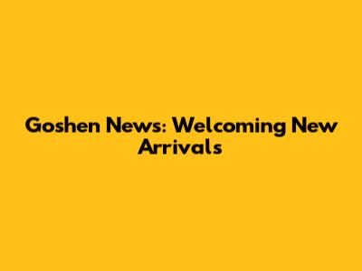 Goshen News: Welcoming New Arrivals