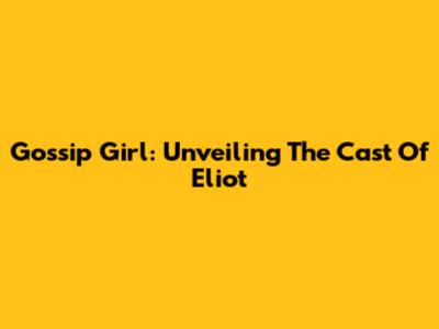 Gossip Girl: Unveiling The Cast Of Eliot