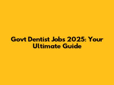 Govt Dentist Jobs 2025: Your Ultimate Guide