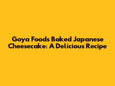 Goya Foods Baked Japanese Cheesecake: A Delicious Recipe