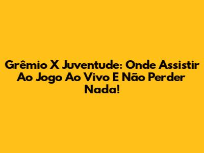 Grêmio X Juventude: Onde Assistir Ao Jogo Ao Vivo E Não Perder Nada!
