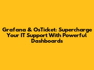 Grafana & OsTicket: Supercharge Your IT Support With Powerful Dashboards