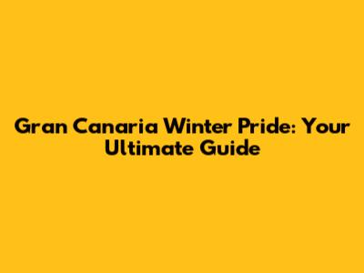 Gran Canaria Winter Pride: Your Ultimate Guide