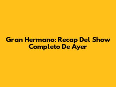 Gran Hermano: Recap Del Show Completo De Ayer
