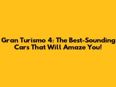 Gran Turismo 4: The Best-Sounding Cars That Will Amaze You!