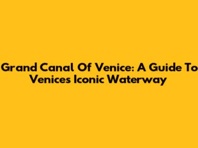 Grand Canal Of Venice: A Guide To Venice's Iconic Waterway