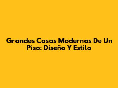 Grandes Casas Modernas De Un Piso: Diseño Y Estilo