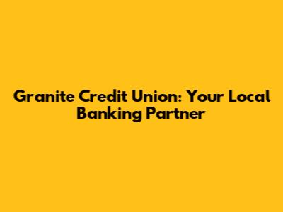 Granite Credit Union: Your Local Banking Partner