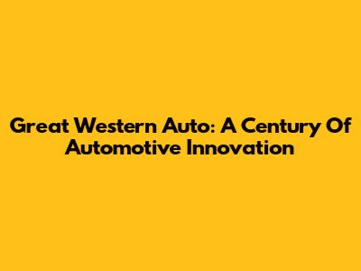 Great Western Auto: A Century Of Automotive Innovation