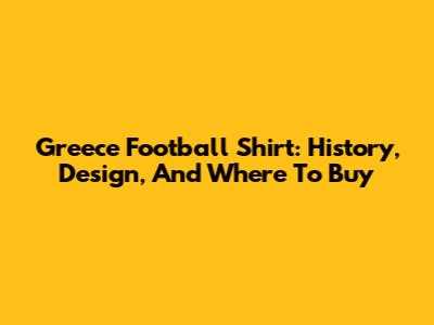 Greece Football Shirt: History, Design, And Where To Buy