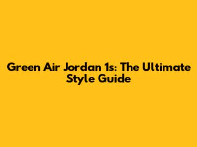 Green Air Jordan 1s: The Ultimate Style Guide