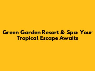 Green Garden Resort & Spa: Your Tropical Escape Awaits