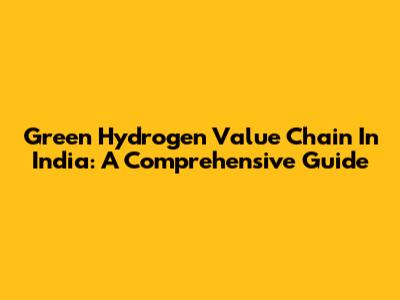 Green Hydrogen Value Chain In India: A Comprehensive Guide