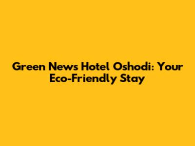 Green News Hotel Oshodi: Your Eco-Friendly Stay