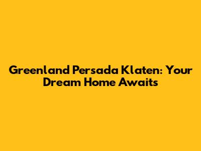 Greenland Persada Klaten: Your Dream Home Awaits