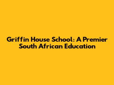 Griffin House School: A Premier South African Education