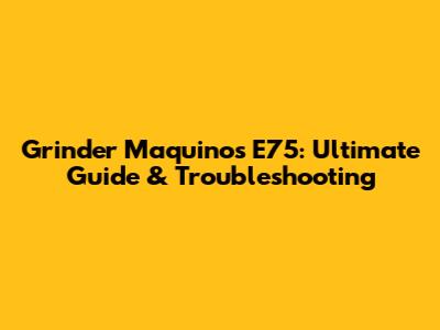 Grinder Maquinos E75: Ultimate Guide & Troubleshooting