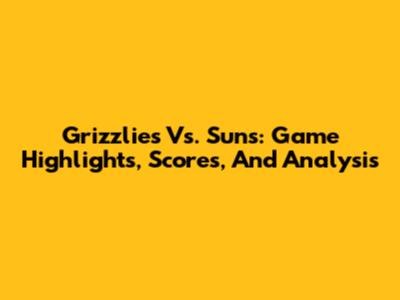 Grizzlies Vs. Suns: Game Highlights, Scores, And Analysis